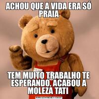 ACHOU QUE A VIDA ERA SÓ PRAIATEM MUITO TRABALHO TE ESPERANDO, ACABOU A MOLEZA TATI 