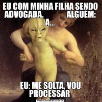 EU COM MINHA FILHA SENDO ADVOGADA.               ALGUÉM: A...EU: ME SOLTA, VOU PROCESSAR 