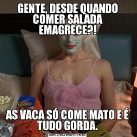 GENTE, DESDE QUANDO COMER SALADA EMAGRECE?!AS VACA SÓ COME MATO E É TUDO GORDA.