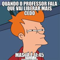 QUANDO O PROFESSOR FALA QUE VAI LIBERAR MAIS CEDOMAS JÁ É 11:45