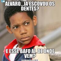 ÁLVARO...JÁ ESCOVOU OS DENTES?E ESSE BAFO AI, DE ONDE VEM?