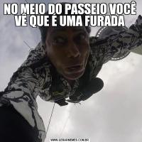 NO MEIO DO PASSEIO VOCÊ VÊ QUE É UMA FURADA