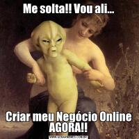 Me solta!! Vou ali...Criar meu Negócio Online AGORA!!