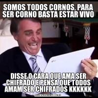 SOMOS TODOS CORNOS, PARA SER CORNO BASTA ESTAR VIVO DISSE O CARA QUE AMA SER CHIFRADO E PENSA QUE TODOS AMAM SER CHIFRADOS KKKKKK