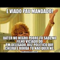 E VIADO PAU MANDADO!BATER NO NEGRO POBRE TU SABE,NO FILHO VICIADO DO PM,DELEGADO,JUIZ,POLITICO QUE CHEIRA E ROUBA TU NAO QUER NÉ.