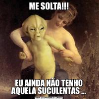 ME SOLTA!!!EU AINDA NÃO TENHO AQUELA SUCULENTAS ...