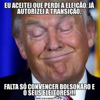 EU ACEITEI QUE PERDI A ELEIÇÃO, JÁ AUTORIZEI A TRANSIÇÃO.FALTA SÓ CONVENCER BOLSONARO E O SEUS ELEITORES!!!