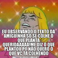 EU OBSERVANDO O TEXTO DA AMIGUINHA SÓ SE COLHE O QUE PLANTA QUERIDAAAAA!ME DIZ O QUE PLANTOU PQ NÃO QUERO O QUE VC TÁ COLHENDO