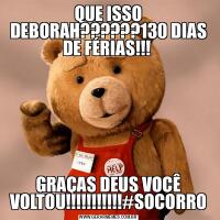 QUE ISSO DEBORAH??????130 DIAS DE FÉRIAS!!! GRAÇAS DEUS VOCÊ VOLTOU!!!!!!!!!!!#SOCORRO