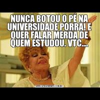 NUNCA BOTOU O PÉ NA UNIVERSIDADE PORRA! E QUER FALAR MERDA DE QUEM ESTUDOU. VTC....