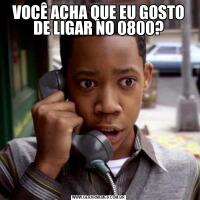 VOCÊ ACHA QUE EU GOSTO DE LIGAR NO 0800?