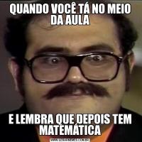 QUANDO VOCÊ TÁ NO MEIO DA AULAE LEMBRA QUE DEPOIS TEM MATEMÁTICA