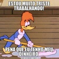 ESTOU MUITO TRISTE TRABALHANDO!PENA QUE EU TENHO MEU DINHEIRO 
