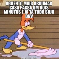 AGUENTO MAIS ARRUMAR CASA PASSA UM DOIS MINUTOS E JÁ TÁ TUDO SUJO DNV