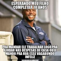 ESPERANDO MEU FILHO COMPLETAR 18 ANOSPRA MANDAR ELE TRABALHAR LOGO PRA AJUDAR NAS DESPESAS DE CASA OU O MANDO PRA RUA ESSE VAGABUNDO INFELIZ