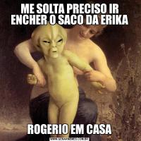 ME SOLTA PRECISO IR ENCHER O SACO DA ERIKAROGERIO EM CASA