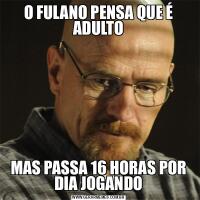 O FULANO PENSA QUE É ADULTOMAS PASSA 16 HORAS POR DIA JOGANDO