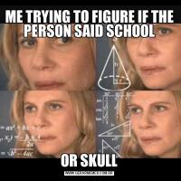 ME TRYING TO FIGURE IF THE PERSON SAID SCHOOLOR SKULL