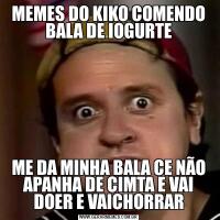MEMES DO KIKO COMENDO BALA DE IOGURTEME DA MINHA BALA CE NÃO APANHA DE CIMTA E VAI DOER E VAICHORRAR