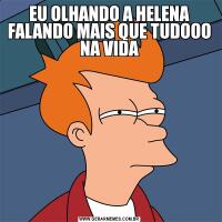 EU OLHANDO A HELENA FALANDO MAIS QUE TUDOOO NA VIDA