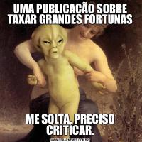 UMA PUBLICAÇÃO SOBRE TAXAR GRANDES FORTUNASME SOLTA, PRECISO CRITICAR.