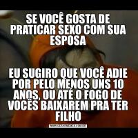 SE VOCÊ GOSTA DE PRATICAR SEXO COM SUA ESPOSAEU SUGIRO QUE VOCÊ ADIE POR PELO MENOS UNS 10 ANOS, OU ATÉ O FOGO DE VOCÊS BAIXAREM PRA TER FILHO