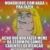 MONOHEROS COM NADA PRA FAZERACHO QUE VOU FAZER MEME DA STORM PQ SOMOS CARENTES DE ATENÇÃO 