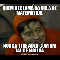 QUEM RECLAMA DA AULA DE MATEMÁTICANUNCA TEVE AULA COM UM TAL DE MOLINA