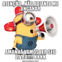ATENÇÃO...NÃO ADIANTE ME ENGANARAMANHÃ VAMOS LER SEU LIVRO!!!! KKKK