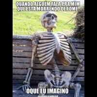 QUANDO ALGUÉM FALA PRA MIM QUE ESTÁ MORRENDO DE FOME OQUE EU IMAGINO 