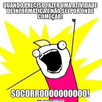 QUANDO PRECISO FAZER UMA ATIVIDADE DE INFORMÁTICA E NÃO SEI POR ONDE COMEÇAR!SOCORROOOOOOOOOO!