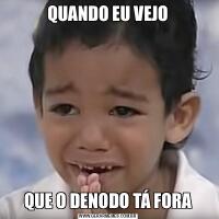 QUANDO EU VEJOQUE O DENODO TÁ FORA