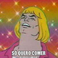 SÓ QUERO COMER