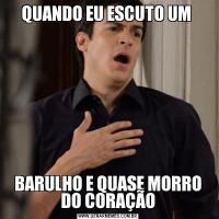 QUANDO EU ESCUTO UM BARULHO E QUASE MORRO DO CORAÇÃO