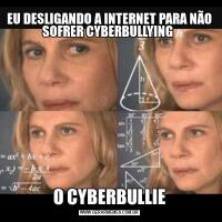 EU DESLIGANDO A INTERNET PARA NÃO SOFRER CYBERBULLYING O CYBERBULLIE
