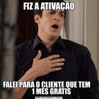 FIZ A ATIVAÇÃOFALEI PARA O CLIENTE QUE TEM        1 MÊS GRÁTIS