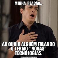 MINHA  REAÇÃO...AO OUVIR ALGUÉM FALANDO O TERMO " NOVAS" TECNOLOGIAS.