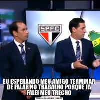 EU ESPERANDO MEU AMIGO TERMINAR DE FALAR NO TRABALHO PORQUE JA FALEI MEU TRECHO