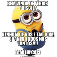 BEM VINDA DE FÉRIAS 
PRISCILANENHUM DE NÓS É TÃO BOM, QUANTO TODOS NÓS JUNTOS!!!!

FAMÍLIA CAPE
