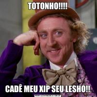 TOTONHO!!!!CADÊ MEU XIP SEU LESHO!!