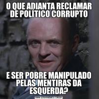 O QUE ADIANTA RECLAMAR DE POLÍTICO CORRUPTOE SER POBRE MANIPULADO PELAS MENTIRAS DA ESQUERDA?