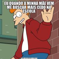 EU QUANDO A MINHA MÃE VEM ME BUSCAR MAIS CEDO NA ESCOLA