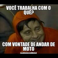VOCÊ TRABALHA COM O QUÊ?COM VONTADE DE ANDAR DE MOTO
