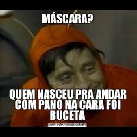 MÁSCARA?QUEM NASCEU PRA ANDAR COM PANO NA CARA FOI BUCETA