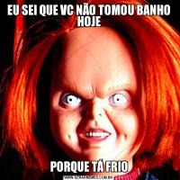 EU SEI QUE VC NÃO TOMOU BANHO HOJEPORQUE TÁ FRIO