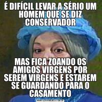 É DIFÍCIL LEVAR A SÉRIO UM HOMEM QUE SE DIZ CONSERVADORMAS FICA ZOANDO OS AMIGOS VIRGENS POR SEREM VIRGENS E ESTAREM SE GUARDANDO PARA O CASAMENTO