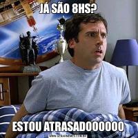 JÁ SÃO 8HS?ESTOU ATRASADOOOOOO