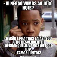 - AÍ NEGÃO VAMOS AO JOGO HOJE?
- NEGÃO É PRA TUAS LAIAS! SOU AFRO DESCENDENTE!
- AÍ BRANQUELO, VAMOS AO JOGO HJ?
- TAMOS JUNTOS!