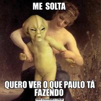 ME  SOLTA QUERO VER O QUE PAULO TÁ FAZENDO 