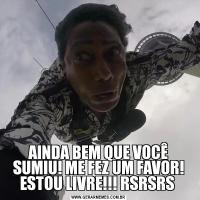AINDA BEM QUE VOCÊ SUMIU! ME FEZ UM FAVOR! ESTOU LIVRE!!! RSRSRS 